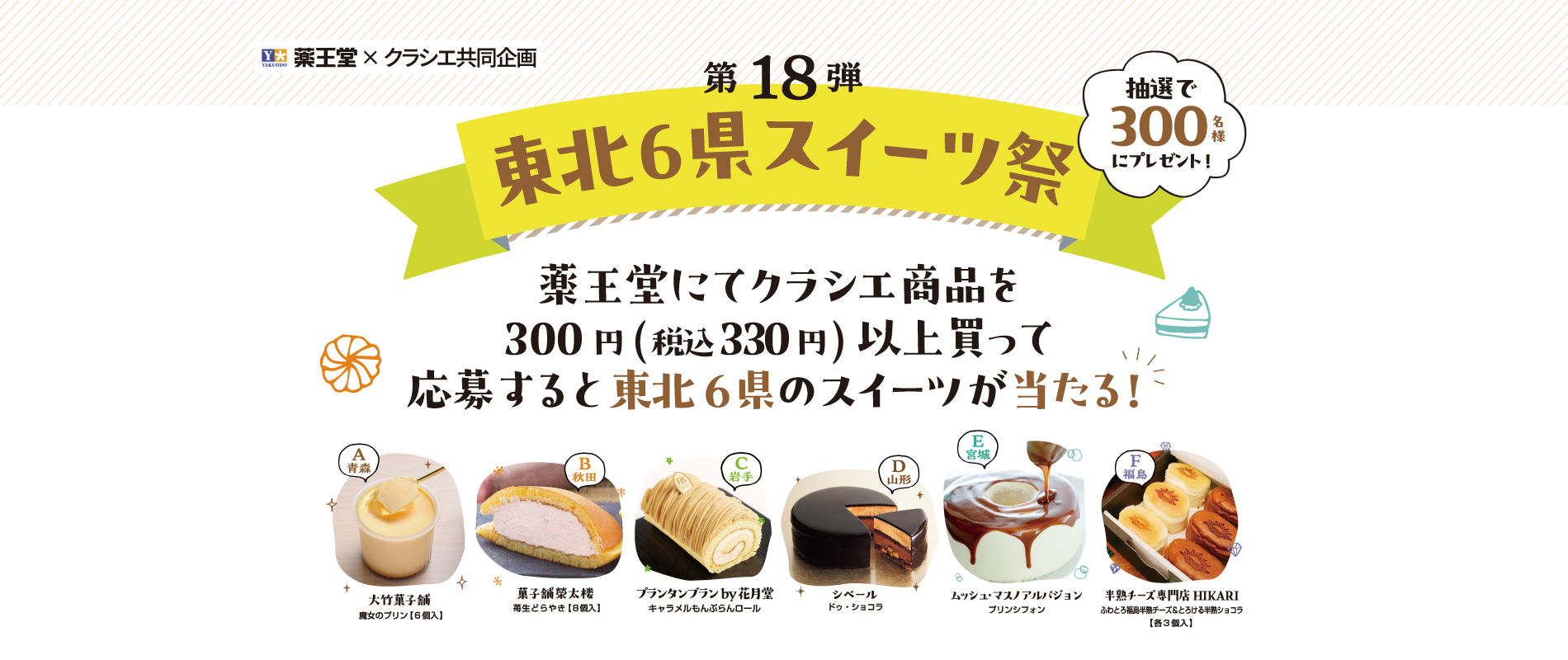 「薬王堂×クラシエ共同企画 第18弾 東北6県スイーツ祭」薬王堂にてクラシエ商品を300円(税込330円)以上買って応募すると東北6県のスイーツが抽選で当たる！